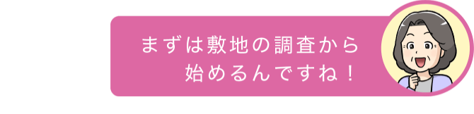 まずは敷地の調査から始めるんですね!