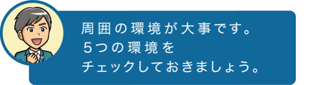 周辺の環境が大事です。5つの環境をチェックしておきましょう。