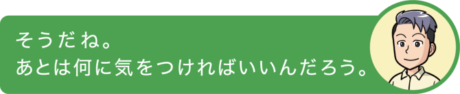 そうだね。あとは何に気をつければいいんだろう。