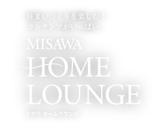 住まいづくりを楽しむ!コンテンツがいっぱい。 MISAWA HOME LOUNGE ミサワ ホームラウンジ